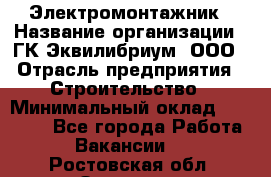 Электромонтажник › Название организации ­ ГК Эквилибриум, ООО › Отрасль предприятия ­ Строительство › Минимальный оклад ­ 50 000 - Все города Работа » Вакансии   . Ростовская обл.,Зверево г.